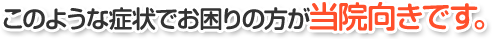 このような症状でお困りの方が当院向きです。