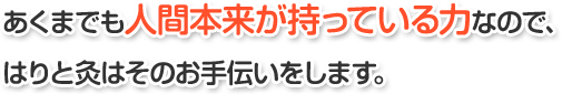 あくまでも人間本来が持っている力なので、はりと灸はそのお手伝いをします。