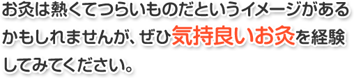 お灸は熱くてつらいものだというイメージがあるかもしれませんが、ぜひ気持良いお灸を経験してみてください。