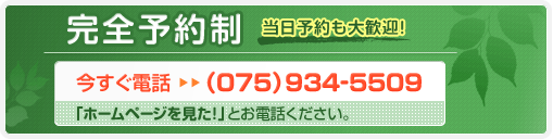 完全予約制（当日予約も大歓迎！）今すぐ電話⇒（075）934-5509「ホームページを見た！」とお電話ください。